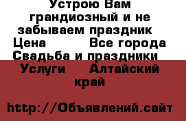 Устрою Вам грандиозный и не забываем праздник › Цена ­ 900 - Все города Свадьба и праздники » Услуги   . Алтайский край